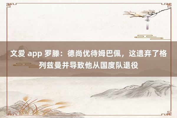 文爱 app 罗滕：德尚优待姆巴佩，这遗弃了格列兹曼并导致他从国度队退役