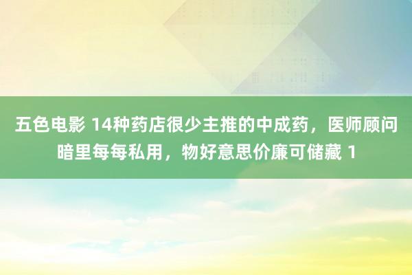 五色电影 14种药店很少主推的中成药，医师顾问暗里每每私用，物好意思价廉可储藏 1