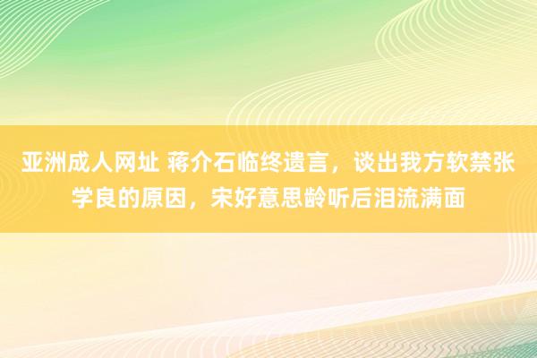 亚洲成人网址 蒋介石临终遗言，谈出我方软禁张学良的原因，宋好意思龄听后泪流满面