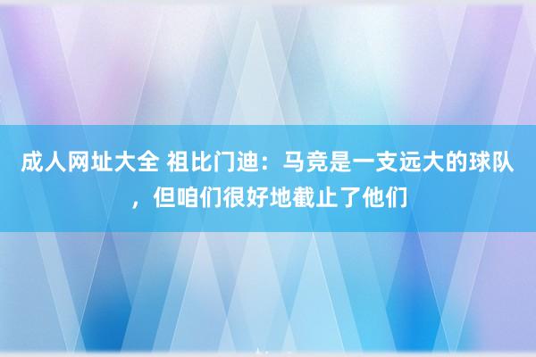 成人网址大全 祖比门迪：马竞是一支远大的球队，但咱们很好地截止了他们