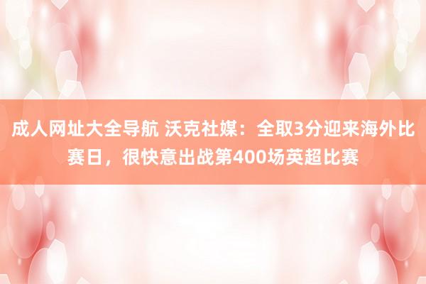 成人网址大全导航 沃克社媒：全取3分迎来海外比赛日，很快意出战第400场英超比赛