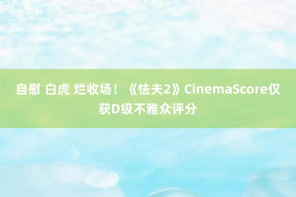 自慰 白虎 烂收场！《怯夫2》CinemaScore仅获D级不雅众评分