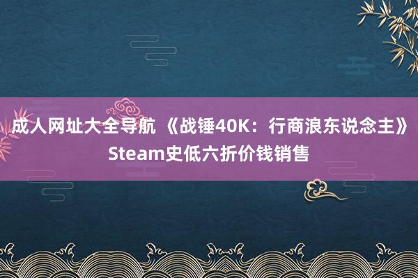 成人网址大全导航 《战锤40K：行商浪东说念主》Steam史低六折价钱销售