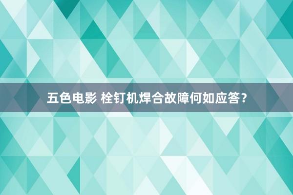 五色电影 栓钉机焊合故障何如应答？