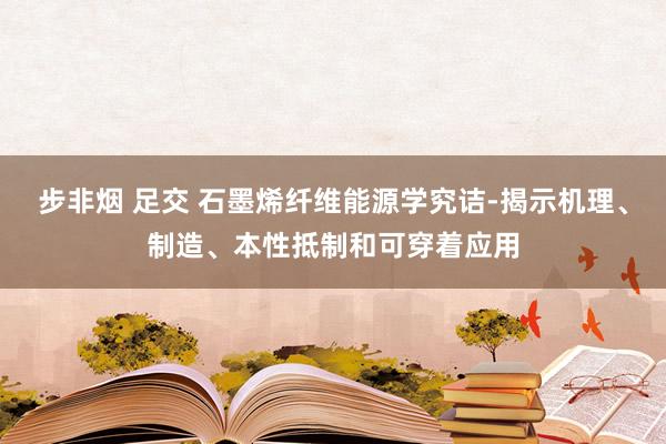 步非烟 足交 石墨烯纤维能源学究诘-揭示机理、制造、本性抵制和可穿着应用