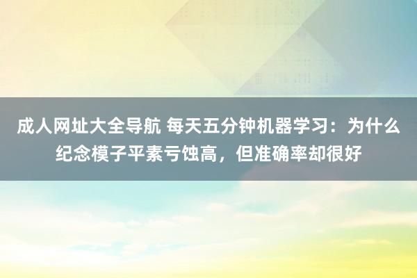 成人网址大全导航 每天五分钟机器学习：为什么纪念模子平素亏蚀高，但准确率却很好