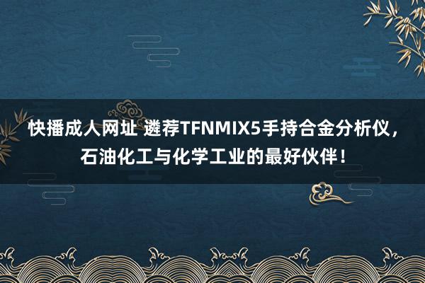 快播成人网址 遴荐TFNMIX5手持合金分析仪，石油化工与化学工业的最好伙伴！