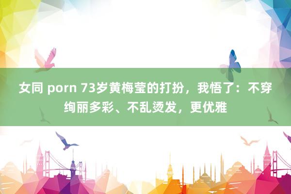 女同 porn 73岁黄梅莹的打扮，我悟了：不穿绚丽多彩、不乱烫发，更优雅