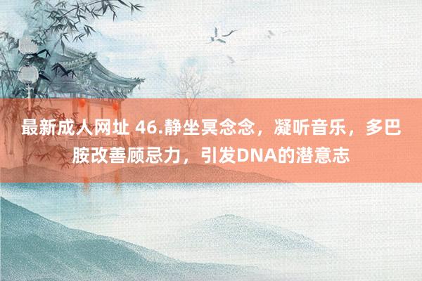 最新成人网址 46.静坐冥念念，凝听音乐，多巴胺改善顾忌力，引发DNA的潜意志