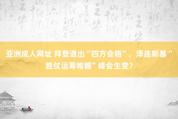 亚洲成人网址 拜登退出“四方会晤”，泽连斯基“胜仗运筹帷幄”峰会生变？