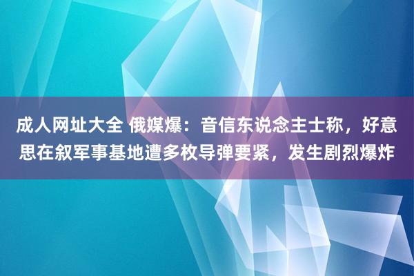 成人网址大全 俄媒爆：音信东说念主士称，好意思在叙军事基地遭多枚导弹要紧，发生剧烈爆炸