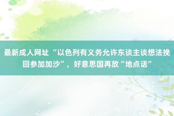 最新成人网址 “以色列有义务允许东谈主谈想法挽回参加加沙”，好意思国再放“地点话”