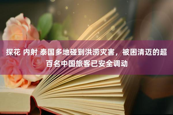 探花 内射 泰国多地碰到洪涝灾害，被困清迈的超百名中国旅客已安全调动