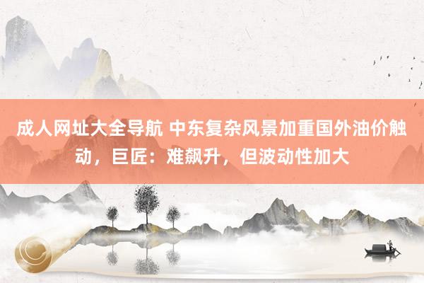 成人网址大全导航 中东复杂风景加重国外油价触动，巨匠：难飙升，但波动性加大