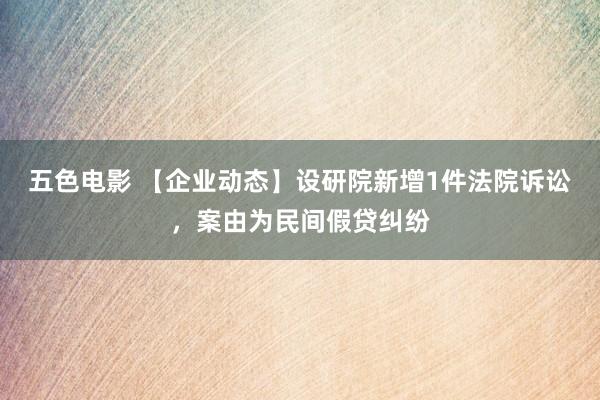 五色电影 【企业动态】设研院新增1件法院诉讼，案由为民间假贷纠纷