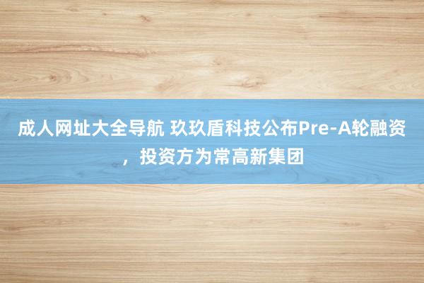 成人网址大全导航 玖玖盾科技公布Pre-A轮融资，投资方为常高新集团