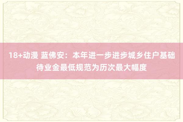 18+动漫 蓝佛安：本年进一步进步城乡住户基础待业金最低规范为历次最大幅度