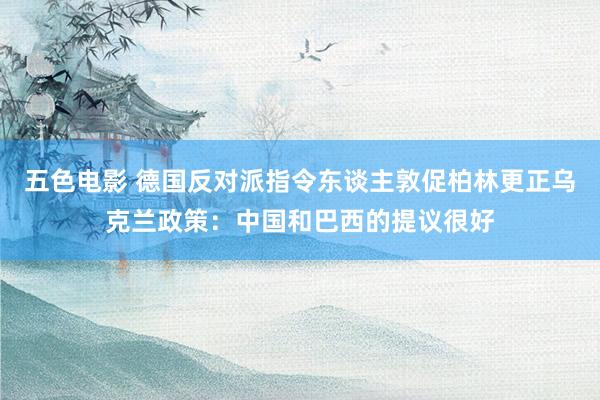 五色电影 德国反对派指令东谈主敦促柏林更正乌克兰政策：中国和巴西的提议很好