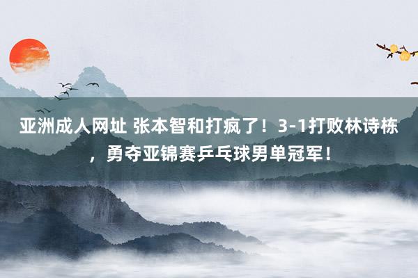 亚洲成人网址 张本智和打疯了！3-1打败林诗栋，勇夺亚锦赛乒乓球男单冠军！