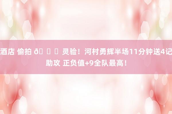 酒店 偷拍 👏灵验！河村勇辉半场11分钟送4记助攻 正负值+9全队最高！