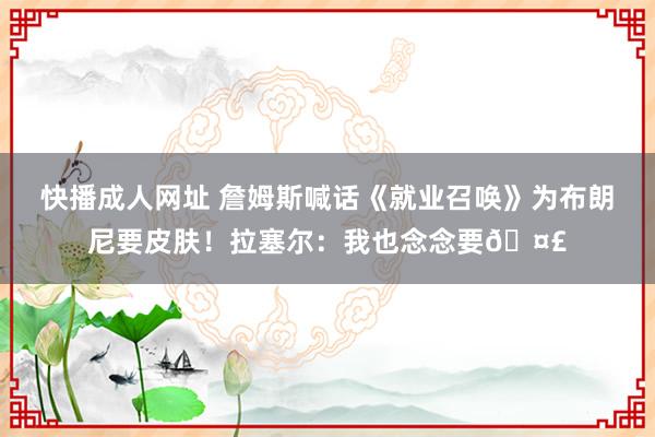 快播成人网址 詹姆斯喊话《就业召唤》为布朗尼要皮肤！拉塞尔：我也念念要🤣