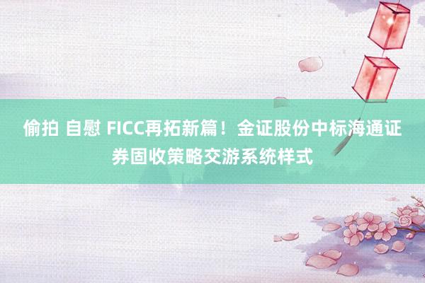 偷拍 自慰 FICC再拓新篇！金证股份中标海通证券固收策略交游系统样式