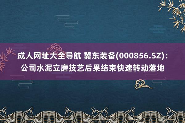 成人网址大全导航 冀东装备(000856.SZ)：公司水泥立磨技艺后果结束快速转动落地