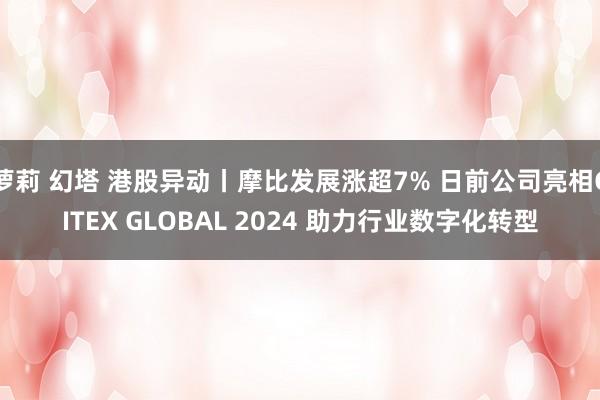 萝莉 幻塔 港股异动丨摩比发展涨超7% 日前公司亮相GITEX GLOBAL 2024 助力行业数字化转型