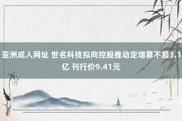 亚洲成人网址 世名科技拟向控股推动定增募不超3.1亿 刊行价9.41元