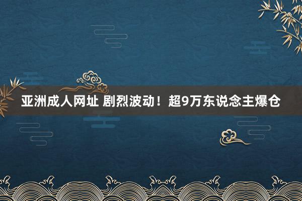 亚洲成人网址 剧烈波动！超9万东说念主爆仓