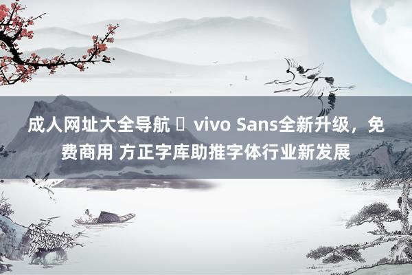 成人网址大全导航 ​vivo Sans全新升级，免费商用 方正字库助推字体行业新发展