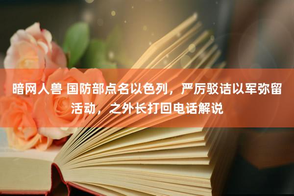 暗网人兽 国防部点名以色列，严厉驳诘以军弥留活动，之外长打回电话解说