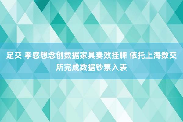 足交 孝感想念创数据家具奏效挂牌 依托上海数交所完成数据钞票入表