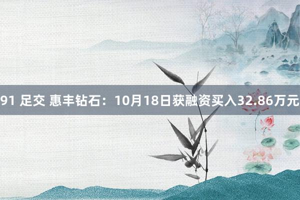 91 足交 惠丰钻石：10月18日获融资买入32.86万元