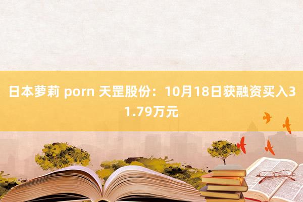 日本萝莉 porn 天罡股份：10月18日获融资买入31.79万元