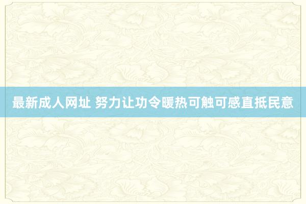 最新成人网址 努力让功令暖热可触可感直抵民意