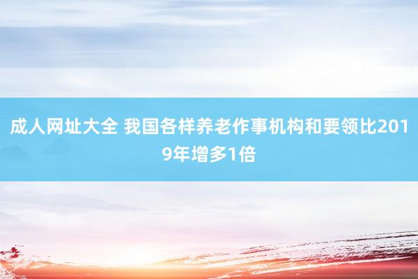 成人网址大全 我国各样养老作事机构和要领比2019年增多1倍