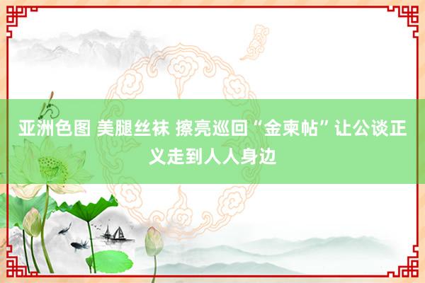 亚洲色图 美腿丝袜 擦亮巡回“金柬帖”让公谈正义走到人人身边