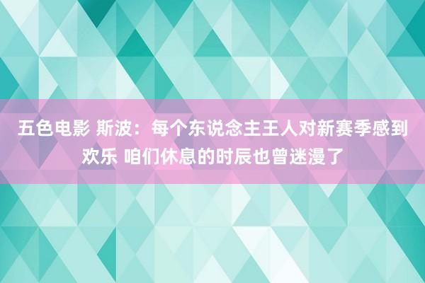 五色电影 斯波：每个东说念主王人对新赛季感到欢乐 咱们休息的时辰也曾迷漫了