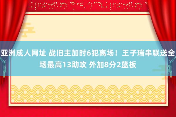 亚洲成人网址 战旧主加时6犯离场！王子瑞串联送全场最高13助攻 外加8分2篮板