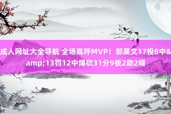 成人网址大全导航 全场高呼MVP！郭昊文17投8中&13罚12中爆砍31分9板2助2帽