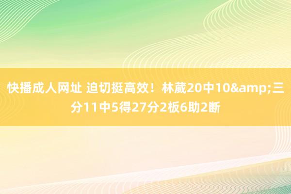 快播成人网址 迫切挺高效！林葳20中10&三分11中5得27分2板6助2断