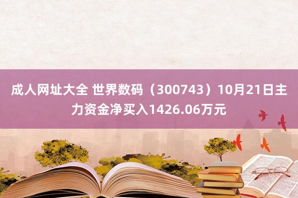 成人网址大全 世界数码（300743）10月21日主力资金净买入1426.06万元