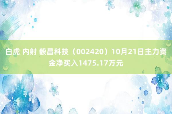 白虎 内射 毅昌科技（002420）10月21日主力资金净买入1475.17万元