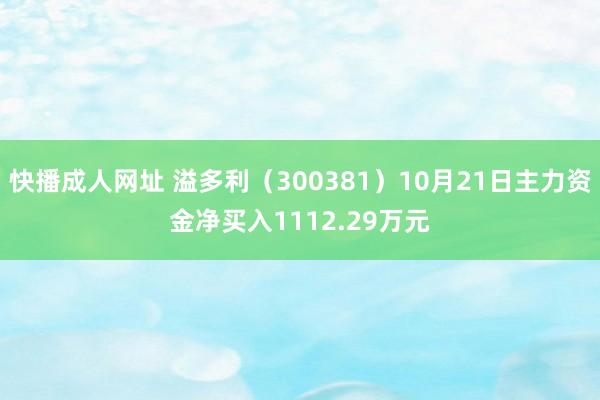 快播成人网址 溢多利（300381）10月21日主力资金净买入1112.29万元