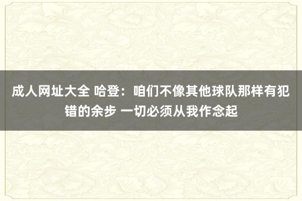 成人网址大全 哈登：咱们不像其他球队那样有犯错的余步 一切必须从我作念起