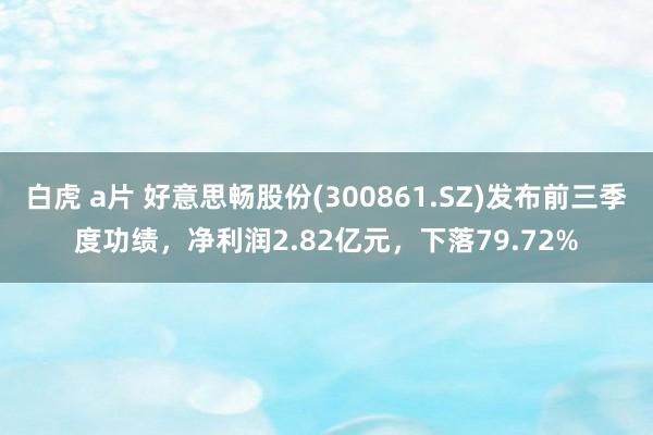 白虎 a片 好意思畅股份(300861.SZ)发布前三季度功绩，净利润2.82亿元，下落79.72%