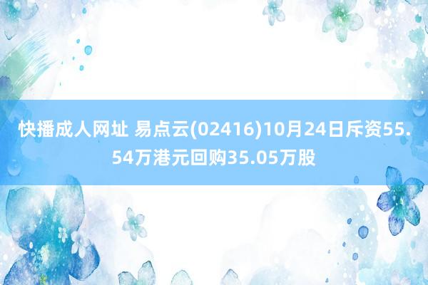 快播成人网址 易点云(02416)10月24日斥资55.54万港元回购35.05万股