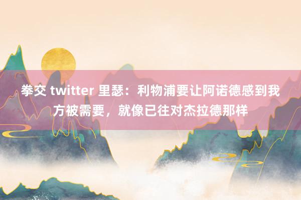 拳交 twitter 里瑟：利物浦要让阿诺德感到我方被需要，就像已往对杰拉德那样