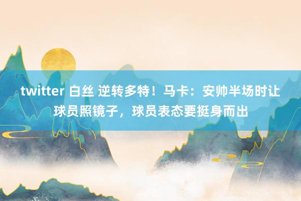 twitter 白丝 逆转多特！马卡：安帅半场时让球员照镜子，球员表态要挺身而出